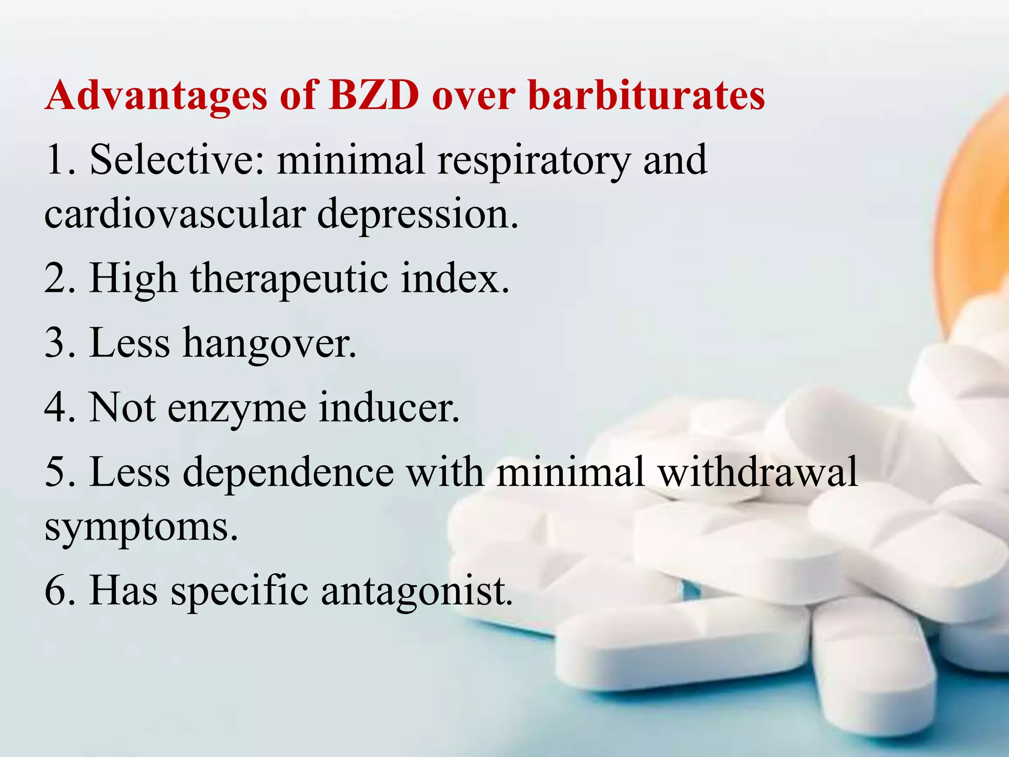Advantages of BZD over barbiturates
1. Selective: minimal respiratory and
cardiovascular depression.
2. High therapeutic index.
3. Less hangover.
4. Not enzyme inducer.
5. Less dependence with minimal withdrawal
symptoms.
6. Has specific antagonist.
 