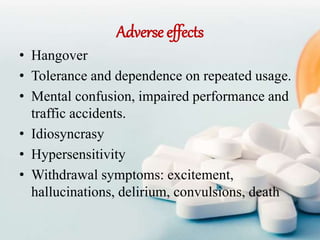 Adverse effects
• Hangover
• Tolerance and dependence on repeated usage.
• Mental confusion, impaired performance and
traffic accidents.
• Idiosyncrasy
• Hypersensitivity
• Withdrawal symptoms: excitement,
hallucinations, delirium, convulsions, death
 