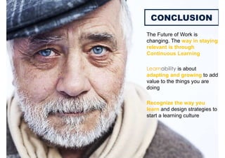 The Future of Work is
changing. The way in staying
relevant is through
Continuous Learning
Learnability is about
adapting and growing to add
value to the things you are
doing
Recognize the way you
learn and design strategies to
start a learning culture
CONCLUSION
 