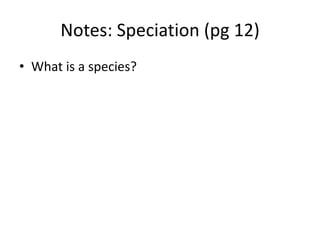 Notes: Speciation (pg 12)
• What is a species?
 
