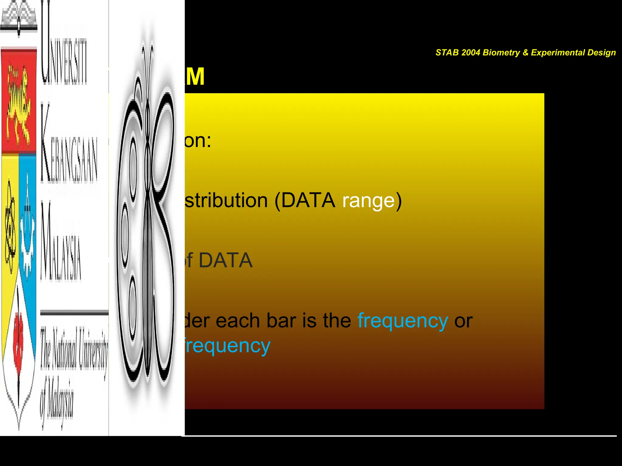 HISTOGRAM
Interpretation:
• DATA distribution (DATA range)
• Centre of DATA
• Area under each bar is the frequency or
relative frequency
STAB 2004 Biometry & Experimental Design
 