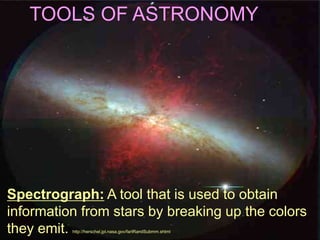 TOOLS OF ASTRONOMY
Spectrograph: A tool that is used to obtain
information from stars by breaking up the colors
they emit.
http://herschel.jpl.nasa.gov/farIRandSubmm.shtml