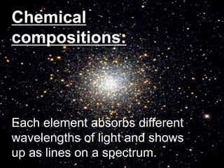 Chemical
compositions:
Each element absorbs different
wavelengths of light and shows
up as lines on a spectrum.