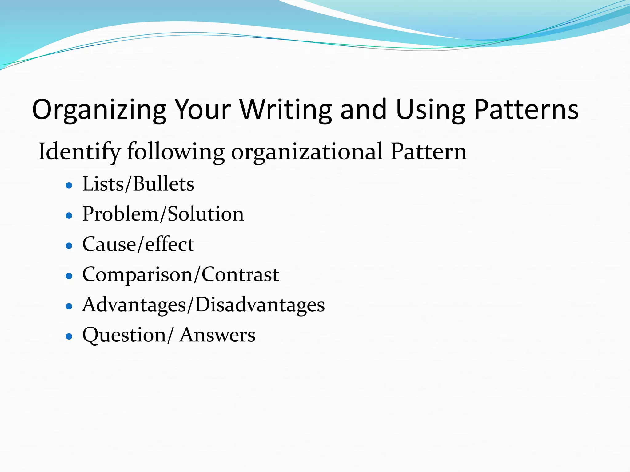 Organizing Your Writing and Using Patterns
Identify following organizational Pattern
 Lists/Bullets
 Problem/Solution
 Cause/effect
 Comparison/Contrast
 Advantages/Disadvantages
 Question/ Answers
 