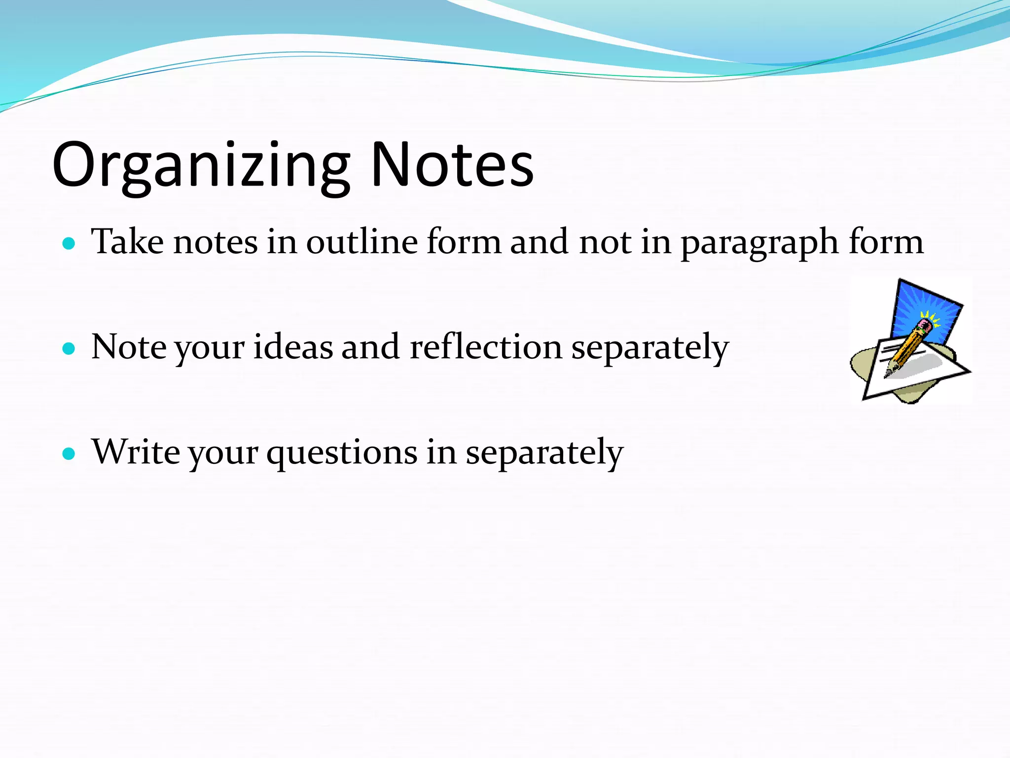 Organizing Notes
 Take notes in outline form and not in paragraph form
 Note your ideas and reflection separately
 Write your questions in separately
 