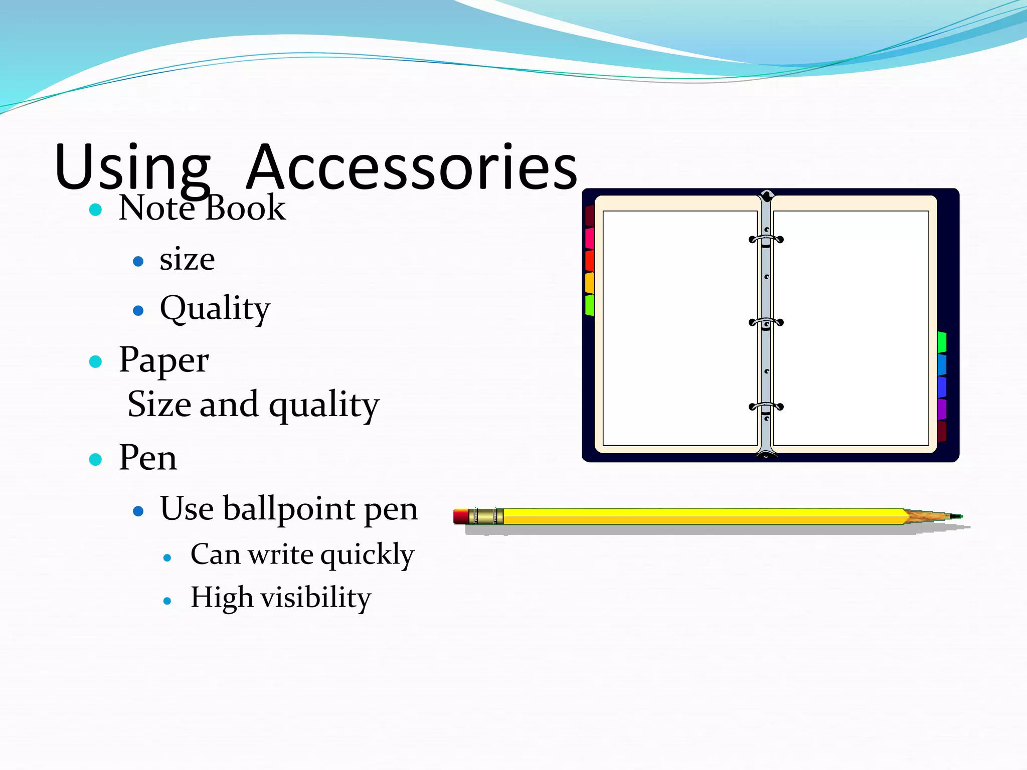 Using Accessories
 Note Book
 size
 Quality
 Paper
Size and quality
 Pen
 Use ballpoint pen
 Can write quickly
 High visibility
 