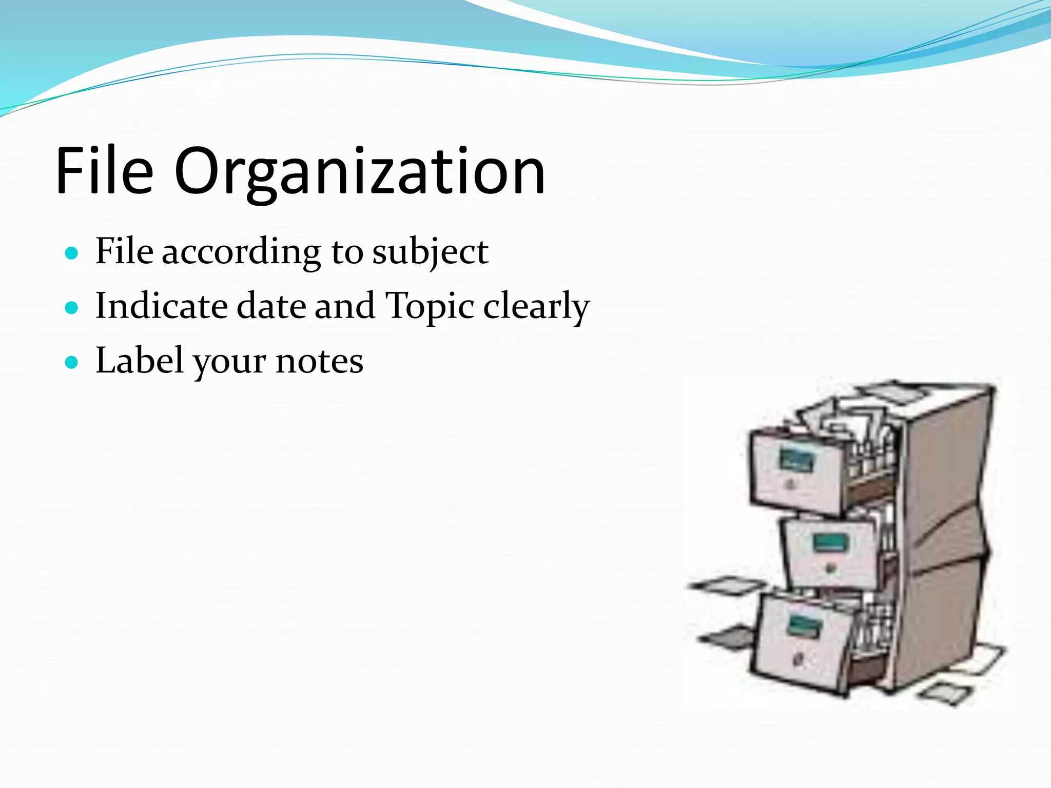File Organization
 File according to subject
 Indicate date and Topic clearly
 Label your notes
 