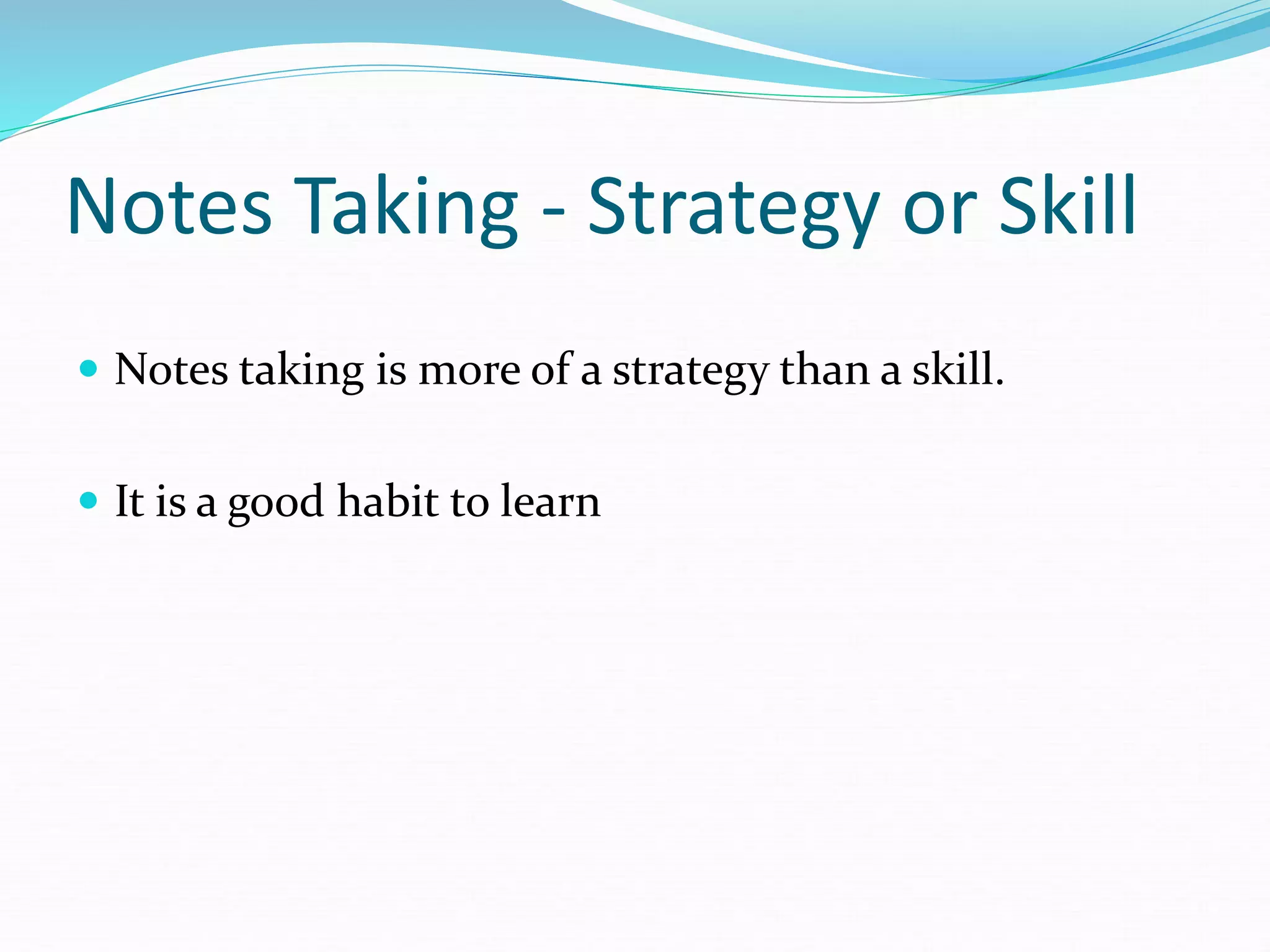 Notes Taking - Strategy or Skill
 Notes taking is more of a strategy than a skill.
 It is a good habit to learn
 
