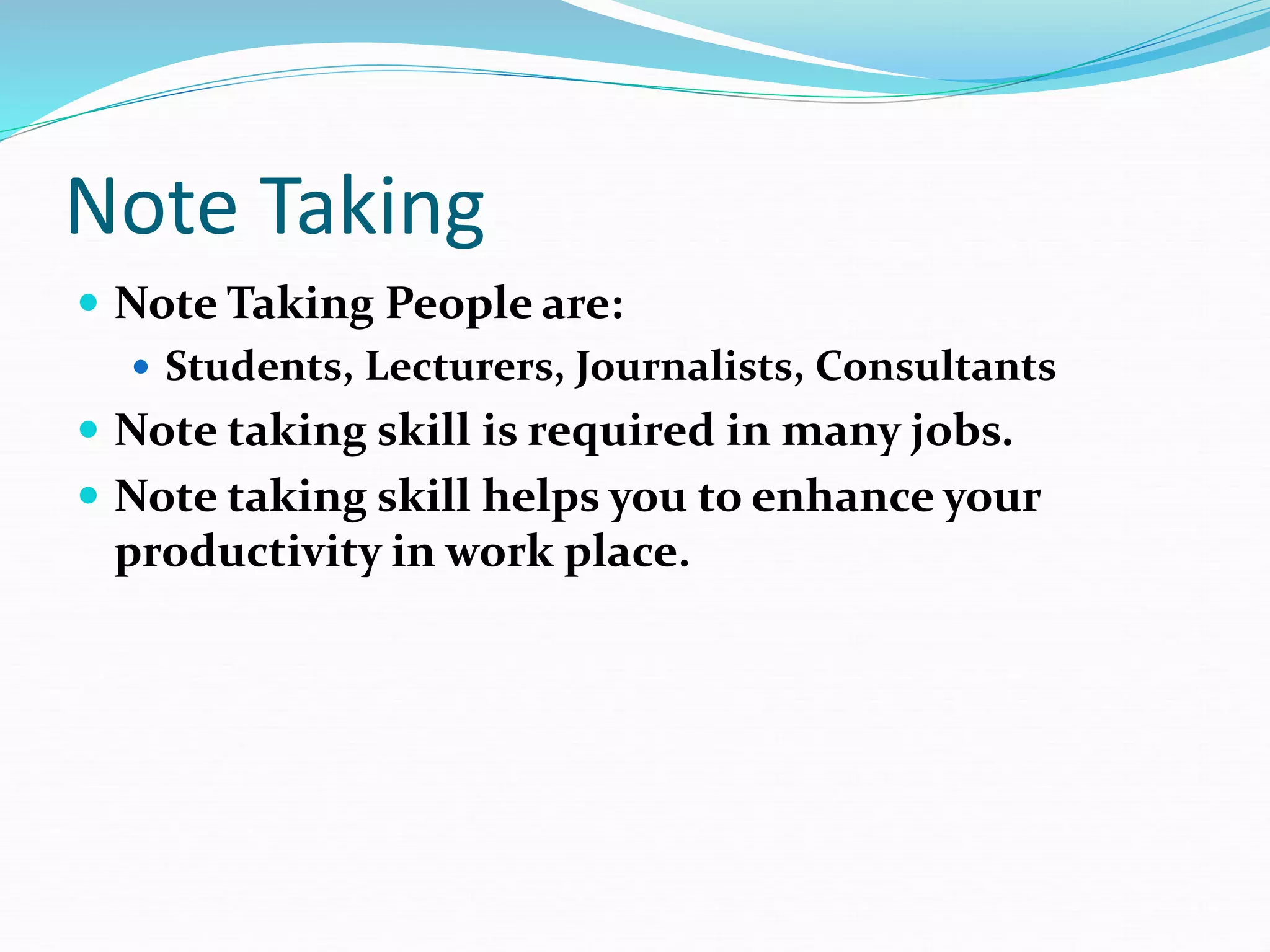 Note Taking
 Note Taking People are:
 Students, Lecturers, Journalists, Consultants
 Note taking skill is required in many jobs.
 Note taking skill helps you to enhance your
productivity in work place.
 