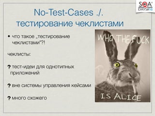 No-Test-Cases ./. 
тестирование чеклистами 
• что такое „тестирование 
чеклистами"?! 
чеклисты: 
тест-идеи для однотипных 
приложений 
вне системы управления кейсами 
много схожего 
 