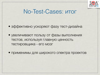 No-Test-Cases: итог 
• эффективно ускоряют фазу тест-дизайна 
• увеличивают пользу от фазы выполнения 
тестов, используя главную ценность 
тестировщика - его мозг 
• применимы для широкого спектра проектов 
 