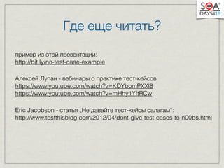 Где еще читать? 
пример из этой презентации: 
http://bit.ly/no-test-case-example 
Алексей Лупан - вебинары о практике тест-кейсов 
https://www.youtube.com/watch?v=KDYbomPXXl8 
https://www.youtube.com/watch?v=mHhy1YftRCw 
Eric Jacobson - статья „Не давайте тест-кейсы салагам“: 
http://www.testthisblog.com/2012/04/dont-give-test-cases-to-n00bs.html 
 