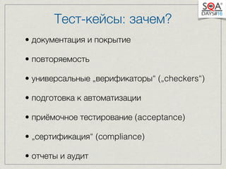 Тест-кейсы: зачем? 
• документация и покрытие 
• повторяемость 
• универсальные „верификаторы“ („checkers“) 
• подготовка к автоматизации 
• приёмочное тестирование (acceptance) 
• „сертификация“ (сompliance) 
• отчеты и аудит 
 