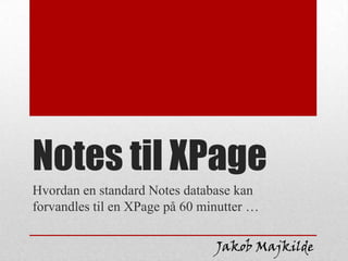 Notes til XPage
Hvordan en standard Notes database kan
forvandles til en XPage på 60 minutter …

                                Jakob Majkilde
 