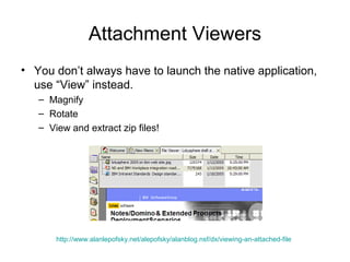 Attachment Viewers
• You don’t always have to launch the native application,
  use “View” instead.
   – Magnify
   – Rotate
   – View and extract zip files!




       http://www.alanlepofsky.net/alepofsky/alanblog.nsf/dx/viewing-an-attached-file
 