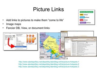 Picture Links
•   Add links to pictures to make them “come to life”
•   Image maps
•   Fancier DB, View, or document links




              http://www.alanlepofsky.net/alepofsky/alanblog.nsf/dx/picture-hotspots-1
              http://www.alanlepofsky.net/alepofsky/alanblog.nsf/dx/picture-hotspots-2
              http://www.alanlepofsky.net/alepofsky/alanblog.nsf/dx/picture-hotspots-3
 