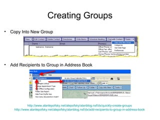 Creating Groups
•   Copy Into New Group




•   Add Recipients to Group in Address Book




               http://www.alanlepofsky.net/alepofsky/alanblog.nsf/dx/quickly-create-groups
      http://www.alanlepofsky.net/alepofsky/alanblog.nsf/dx/add-recipients-to-group-in-address-book
 