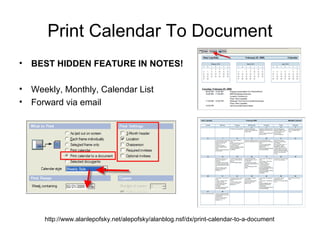 Print Calendar To Document
• BEST HIDDEN FEATURE IN NOTES!

• Weekly, Monthly, Calendar List
• Forward via email




      http://www.alanlepofsky.net/alepofsky/alanblog.nsf/dx/print-calendar-to-a-document
 