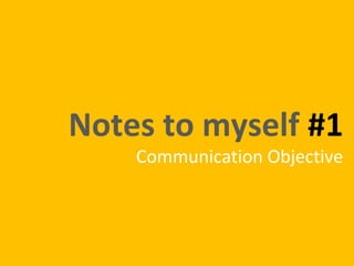 Notes to myself #1
    Communication Objective
 