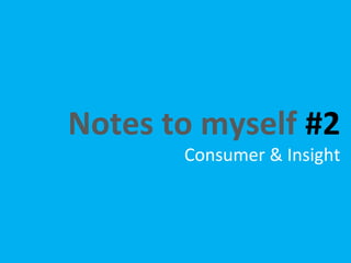 Notes to myself #2
       Consumer & Insight
 