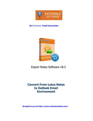 So l u t i o n: Email Conversion




         Export Notes Software v8.2




     Convert From Lotus Notes
         to Outlook Email
           Environment




Brought to you by http://www.notestooutlook.com/
 