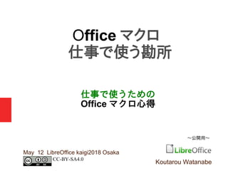 仕事で使うための
Office マクロ心得
May 12 LibreOffice kaigi2018 Osaka
Office マクロ
仕事で使う勘所
Koutarou Watanabe
～公開用～
CC-BY-SA4.0
 