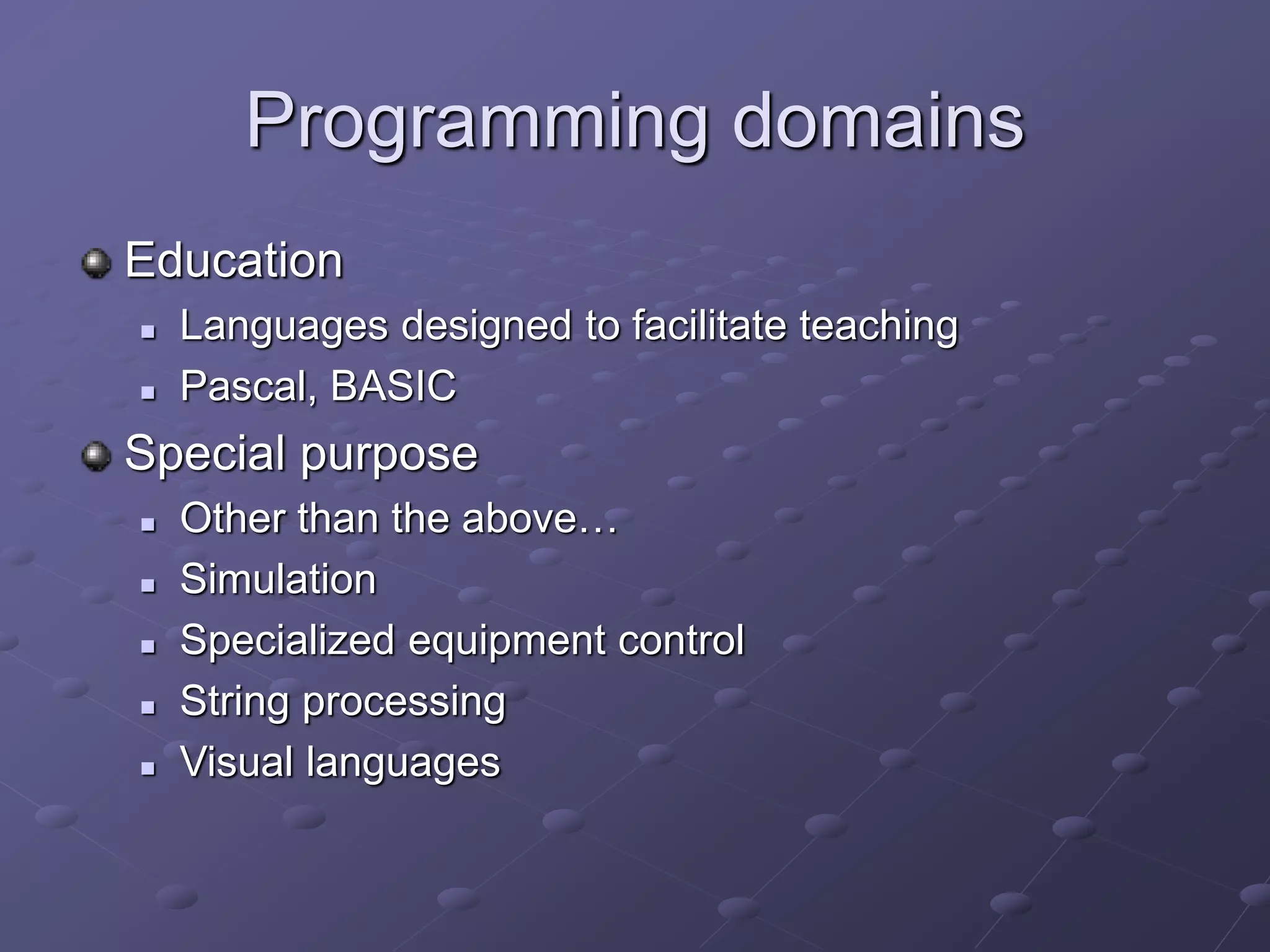 Programming domains
Education
 Languages designed to facilitate teaching
 Pascal, BASIC
Special purpose
 Other than the above…
 Simulation
 Specialized equipment control
 String processing
 Visual languages
 