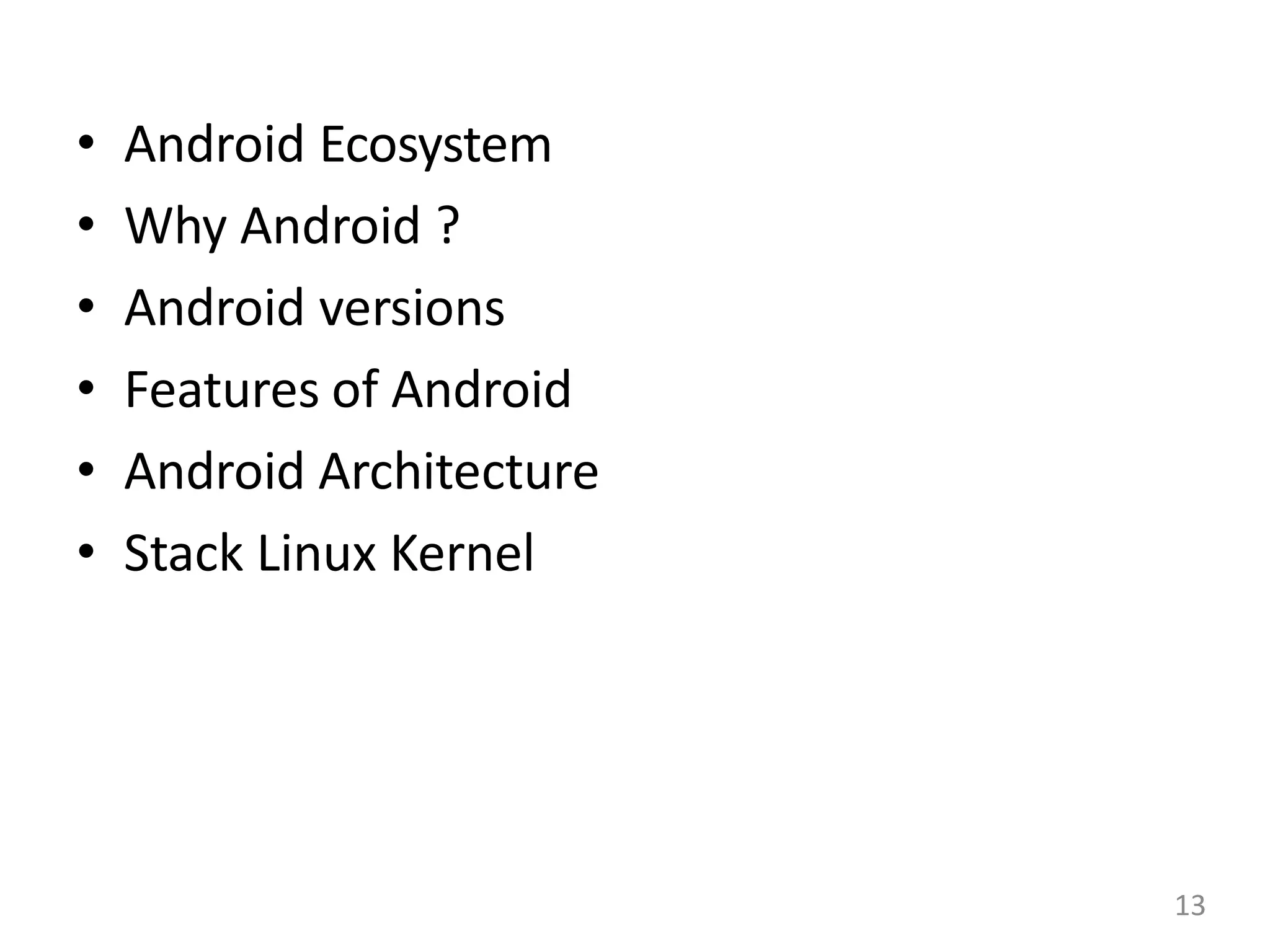 • Android Ecosystem
• Why Android ?
• Android versions
• Features of Android
• Android Architecture
• Stack Linux Kernel
13
 