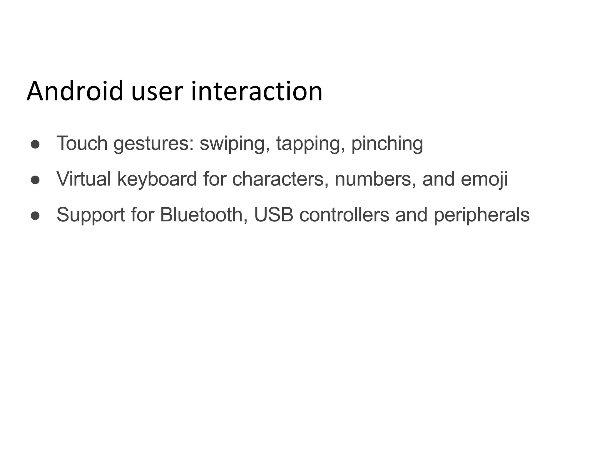 Android user interaction
● Touch gestures: swiping, tapping, pinching
● Virtual keyboard for characters, numbers, and emoji
● Support for Bluetooth, USB controllers and peripherals
 