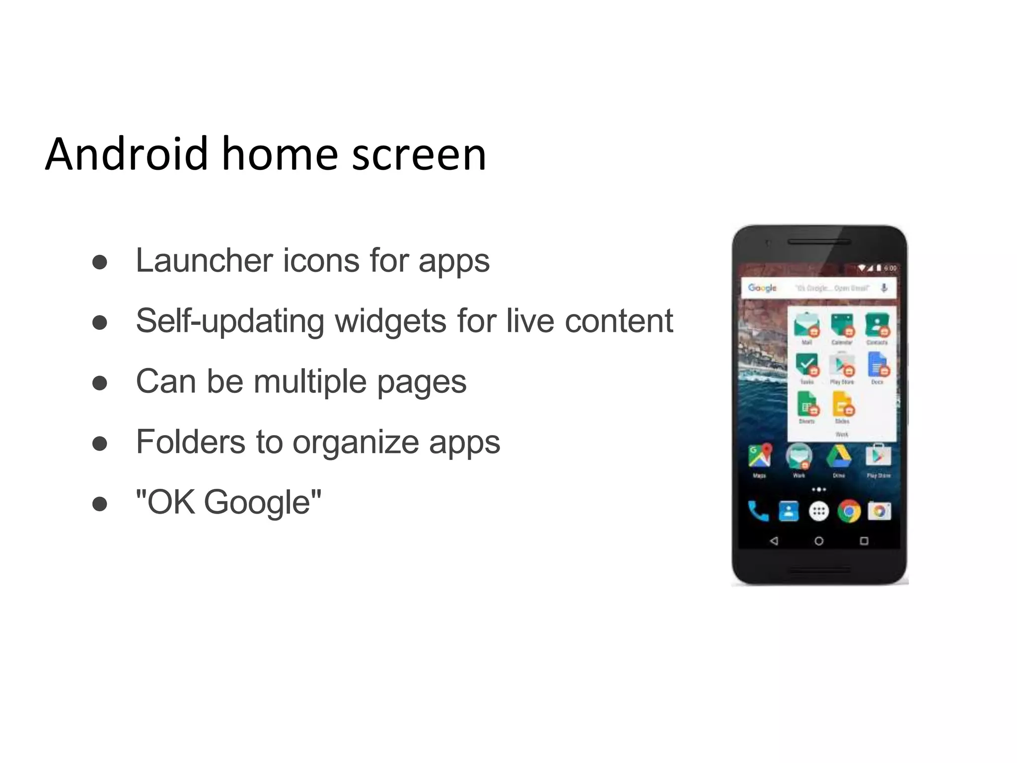 Android home screen
● Launcher icons for apps
● Self-updating widgets for live content
● Can be multiple pages
● Folders to organize apps
● "OK Google"
 