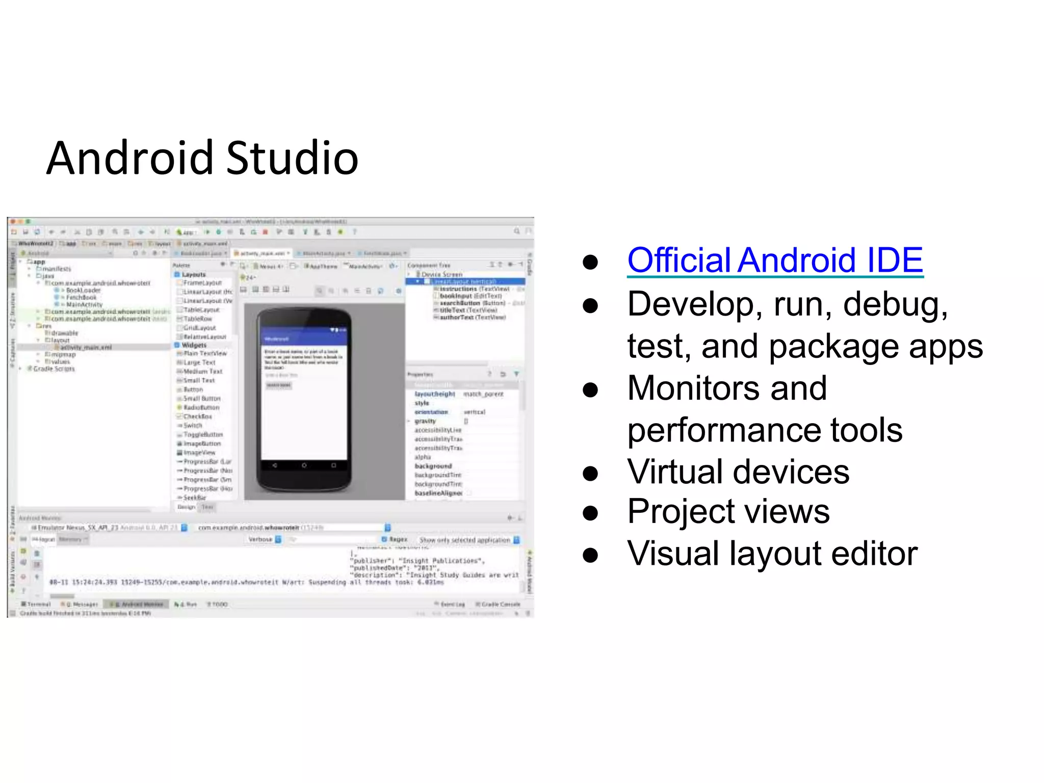 Android Studio
● Official Android IDE
● Develop, run, debug,
test, and package apps
● Monitors and
performance tools
● Virtual devices
● Project views
● Visual layout editor
 