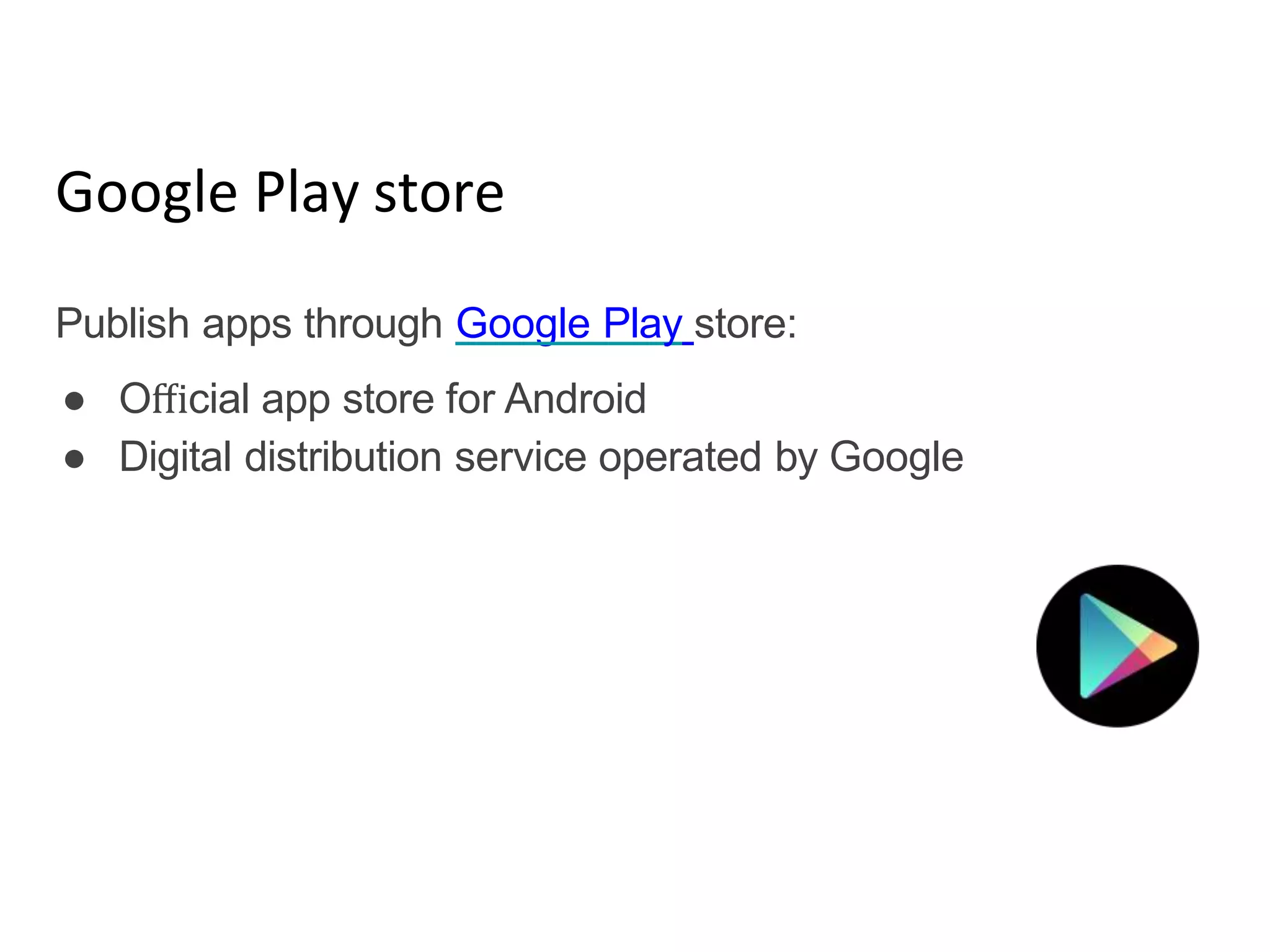 Google Play store
Publish apps through Google Play store:
● Oﬃcial app store for Android
● Digital distribution service operated by Google
 