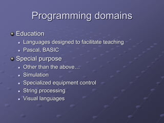 Programming domains
Education
 Languages designed to facilitate teaching
 Pascal, BASIC
Special purpose
 Other than the above…
 Simulation
 Specialized equipment control
 String processing
 Visual languages
 