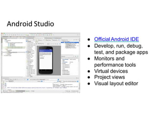 Android Studio
● Official Android IDE
● Develop, run, debug,
test, and package apps
● Monitors and
performance tools
● Virtual devices
● Project views
● Visual layout editor
 