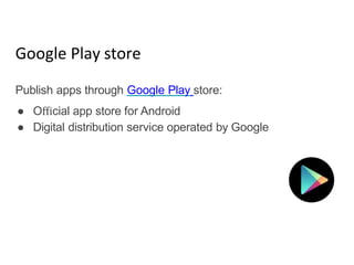 Google Play store
Publish apps through Google Play store:
● Oﬃcial app store for Android
● Digital distribution service operated by Google
 