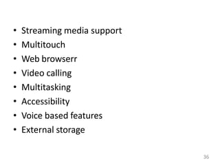 • Streaming media support
• Multitouch
• Web browserr
• Video calling
• Multitasking
• Accessibility
• Voice based features
• External storage
36
 