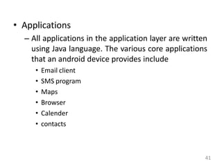 • Applications
– All applications in the application layer are written
using Java language. The various core applications
that an android device provides include
• Email client
• SMS program
• Maps
• Browser
• Calender
• contacts
41
 