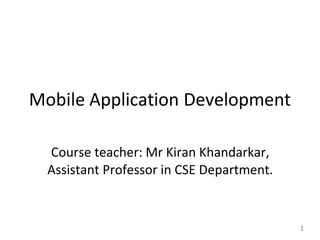 Mobile Application Development
1
Course teacher: Mr Kiran Khandarkar,
Assistant Professor in CSE Department.
 