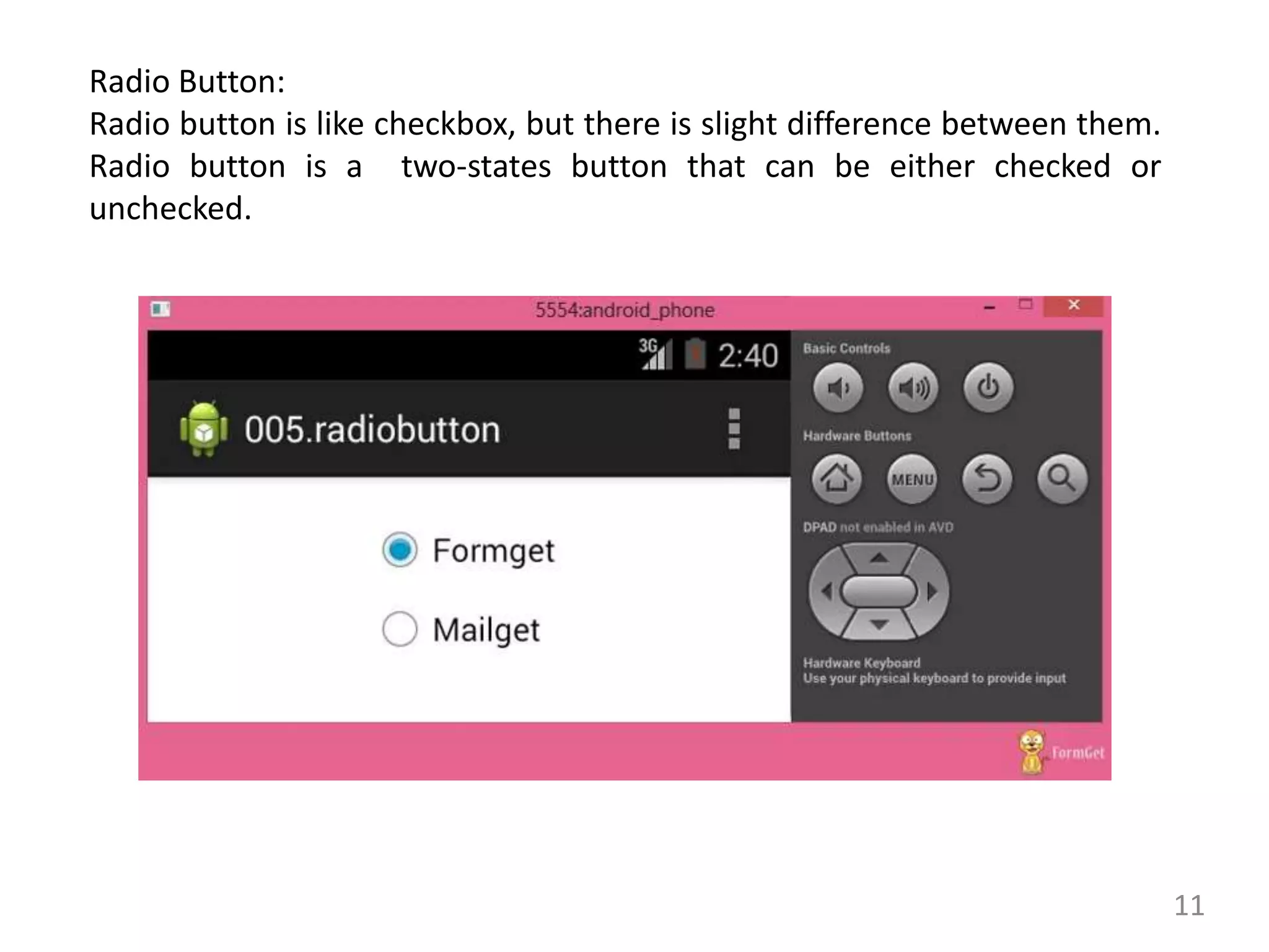 11
Radio Button:
Radio button is like checkbox, but there is slight difference between them.
Radio button is a two-states button that can be either checked or
unchecked.
 