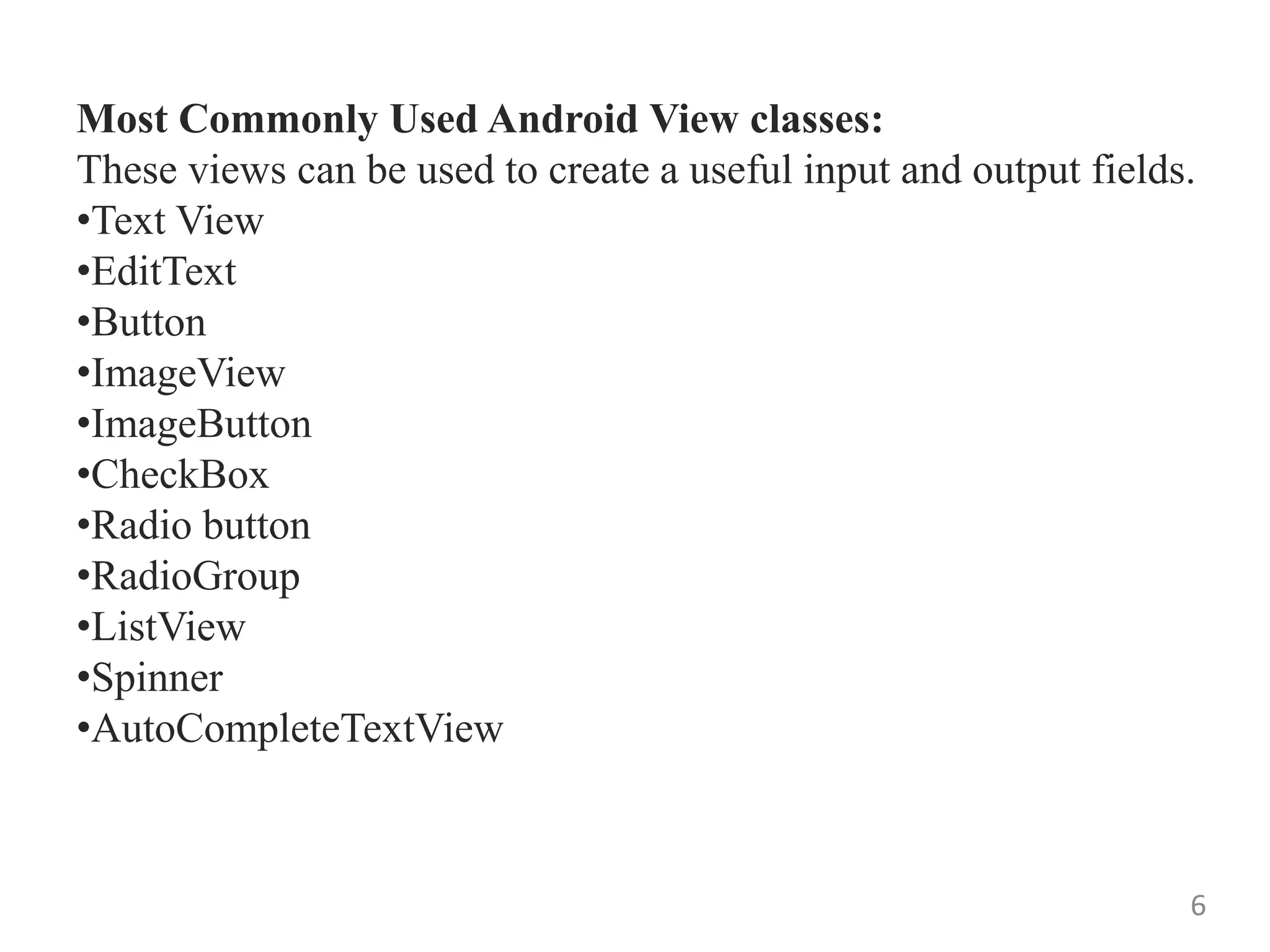 6
Most Commonly Used Android View classes:
These views can be used to create a useful input and output fields.
•Text View
•EditText
•Button
•ImageView
•ImageButton
•CheckBox
•Radio button
•RadioGroup
•ListView
•Spinner
•AutoCompleteTextView
 