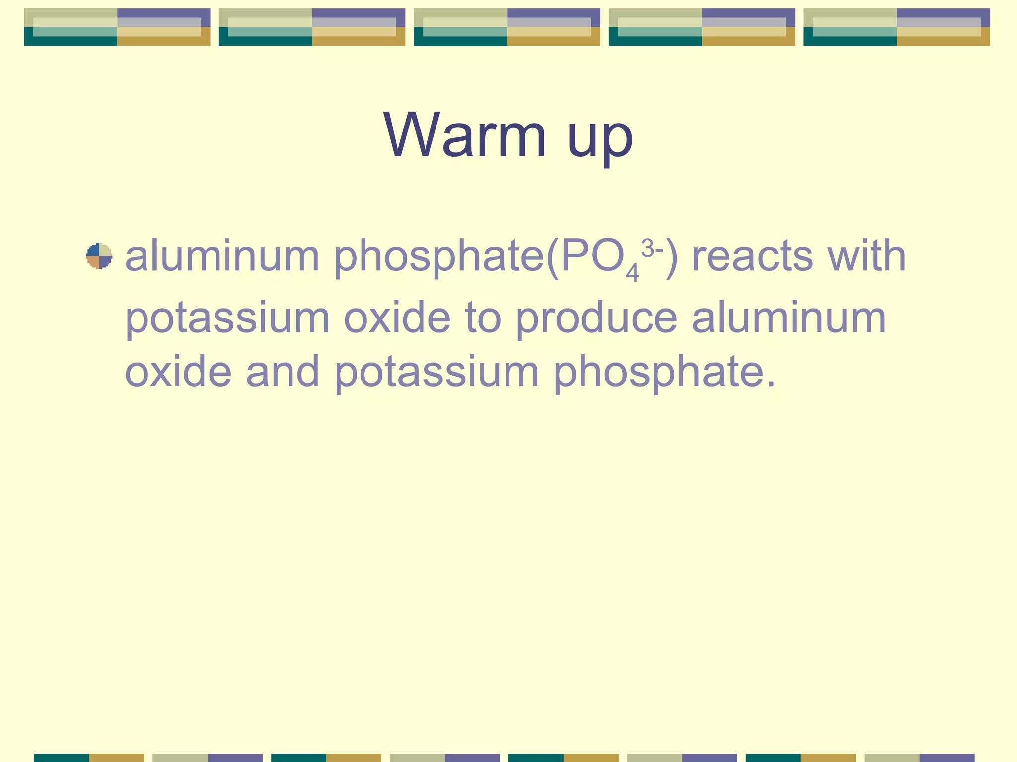 Warm up aluminum phosphate(PO 4 3- ) reacts with potassium oxide to produce aluminum oxide and potassium phosphate. 