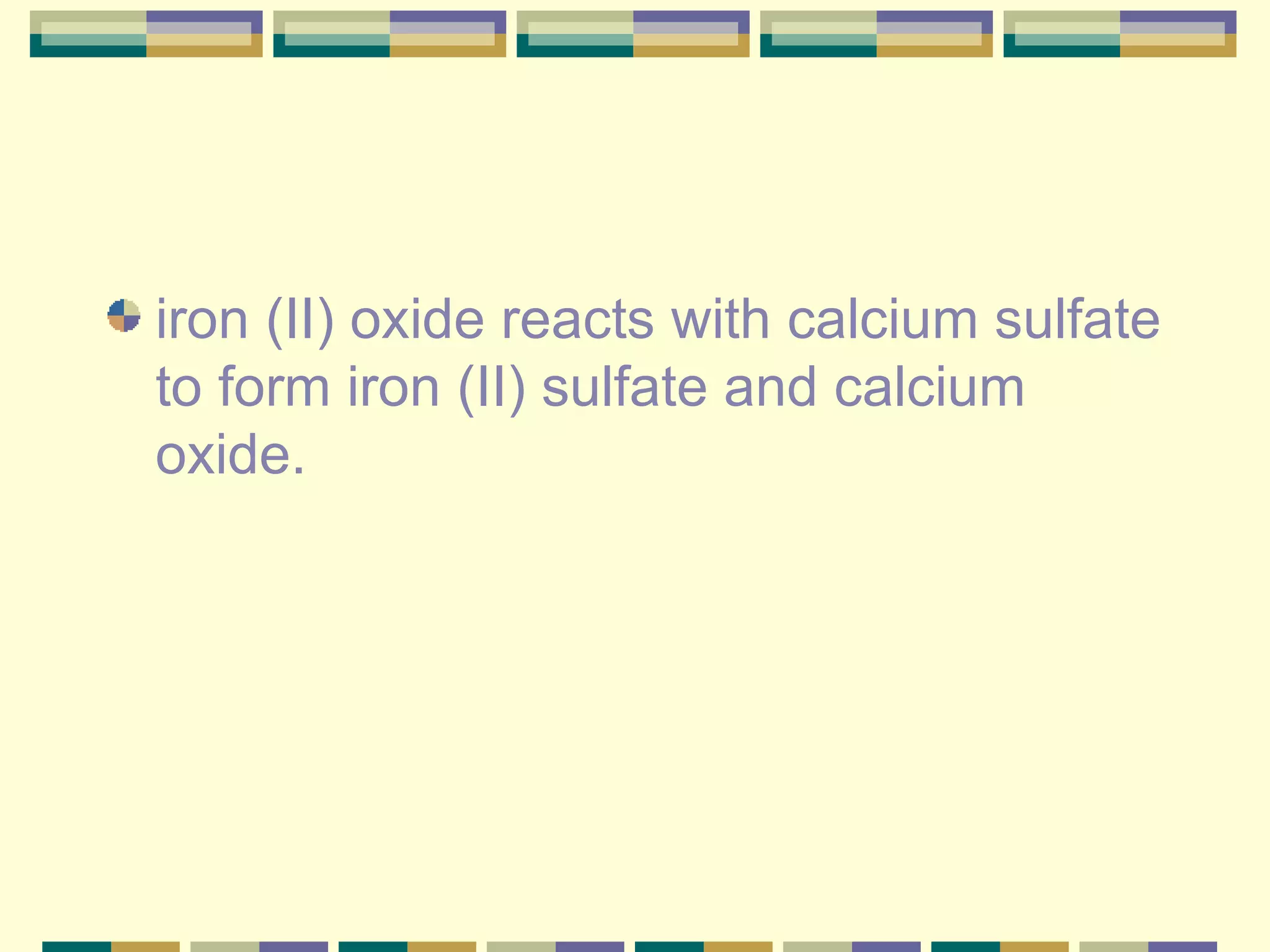 iron (II) oxide reacts with calcium sulfate to form iron (II) sulfate and calcium oxide.  