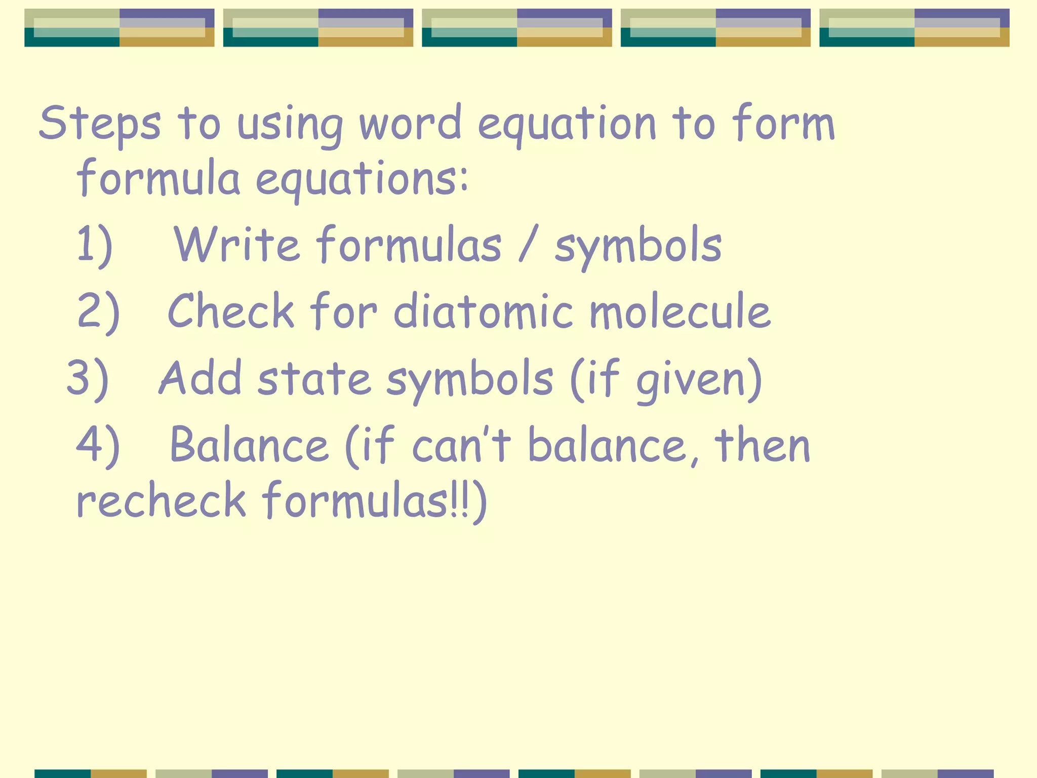 Steps to using word equation to form formula equations: 1)       Write formulas / symbols 2)      Check for diatomic molecule 3)      Add state symbols (if given) 4)   Balance (if can’t balance, then  recheck formulas!!)   