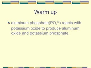 Warm up aluminum phosphate(PO 4 3- ) reacts with potassium oxide to produce aluminum oxide and potassium phosphate. 