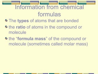 Information from chemical formulas The  types  of atoms that are bonded the  ratio  of atoms in the compound or molecule the “ formula mass ” of the compound or molecule (sometimes called molar mass) 