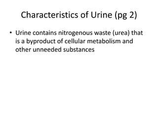 Characteristics of Urine (pg 2)
• Urine contains nitrogenous waste (urea) that
is a byproduct of cellular metabolism and
other unneeded substances
 