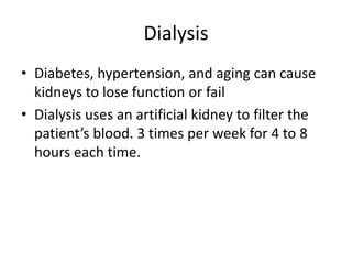 Dialysis
• Diabetes, hypertension, and aging can cause
kidneys to lose function or fail
• Dialysis uses an artificial kidney to filter the
patient’s blood. 3 times per week for 4 to 8
hours each time.
 
