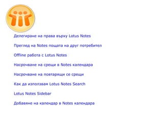 Делегиране на права върху Lotus Notes  Преглед на Notes пощата на друг потребител   Offline работа с Lotus Notes Насрочване на срещи в Notes календара  Насрочване на повтарящи се срещи Как да използвам Lotus Notes Search  Lotus Notes Sidebar Добавяне на календар в Notes календара 