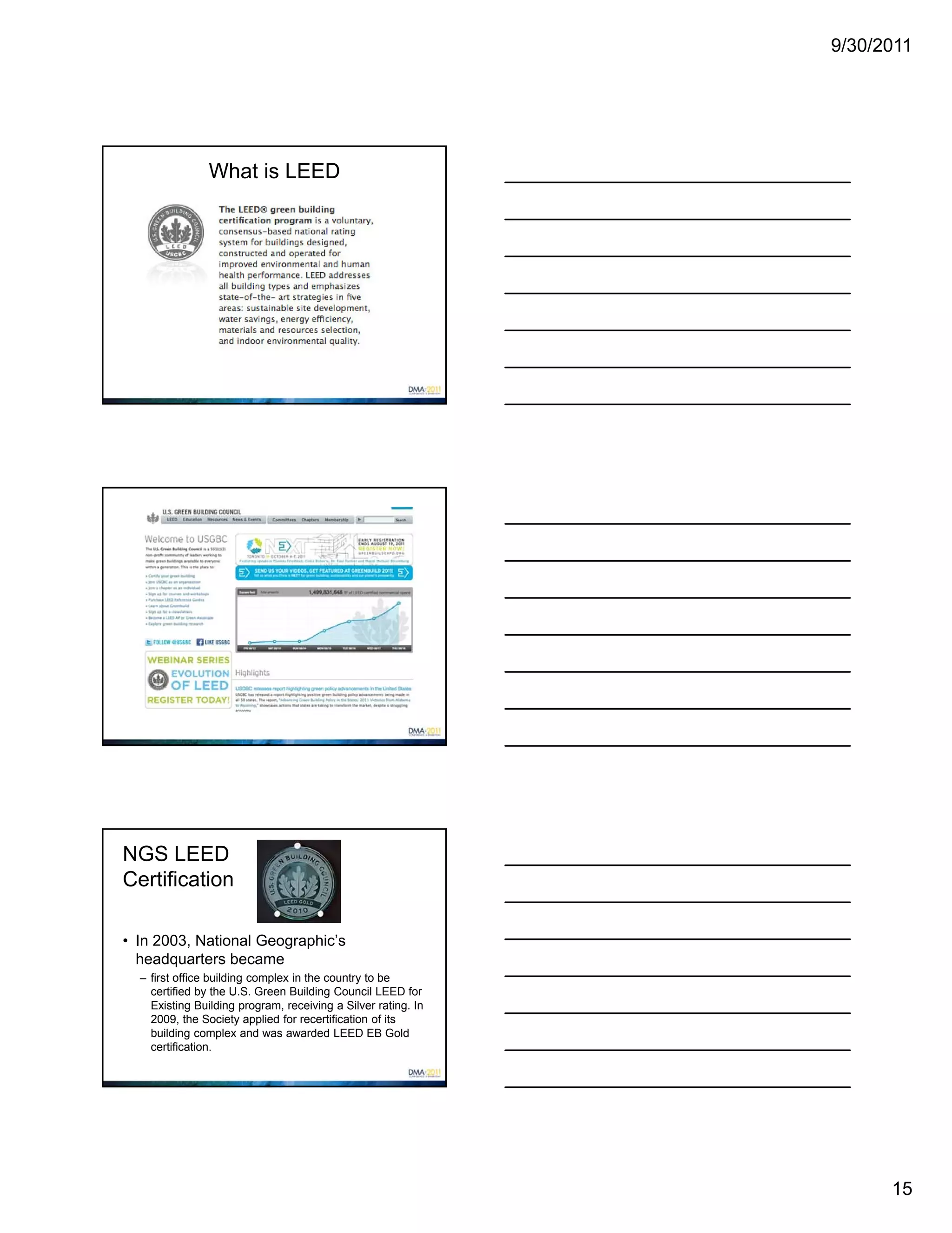 9/30/2011




                What is LEED




NGS LEED
Certification

• In 2003, National Geographic’s
  headquarters became
  – first office building complex in the country to be
    certified by the U.S. Green Building Council LEED for
    Existing Building program, receiving a Silver rating. In
    2009, the Society applied for recertification of its
    building complex and was awarded LEED EB Gold
    certification.




                                                                     15
 