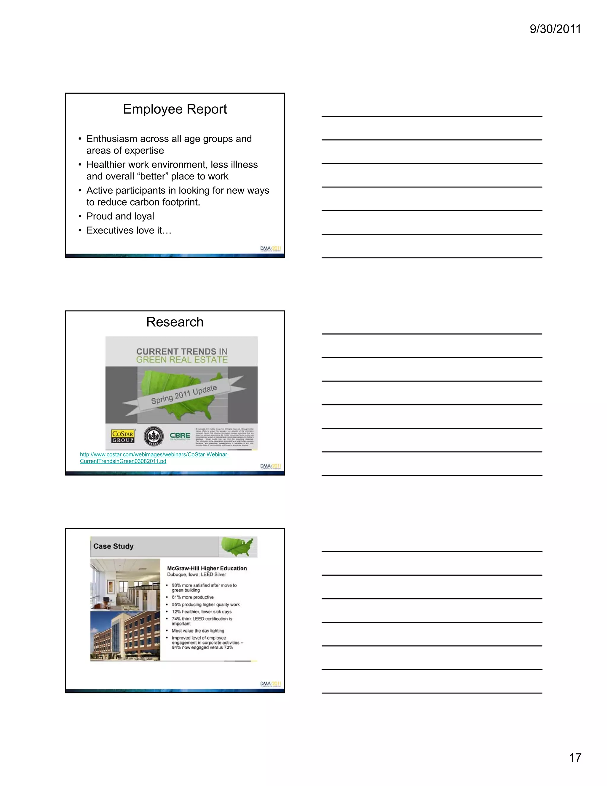 9/30/2011




                Employee Report

• Enthusiasm across all age groups and
  areas of expertise
• Healthier work environment, less illness
  and overall “better” place to work
• Active participants in looking for new ways
  to reduce carbon footprint.
• Proud and loyal
• Executives love it…




                        Research




http://www.costar.com/webimages/webinars/CoStar-Webinar-
CurrentTrendsinGreen03082011.pd




                                                                 17
 